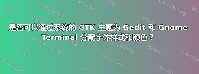 是否可以通过系统的 GTK 主题为 Gedit 和 Gnome Terminal 分配字体样式和颜色？