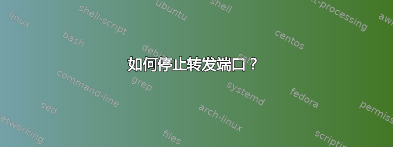 如何停止转发端口？