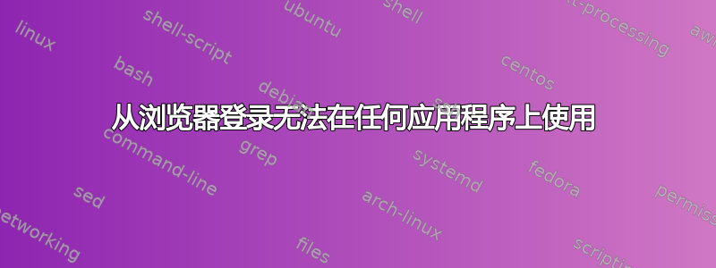 从浏览器登录无法在任何应用程序上使用