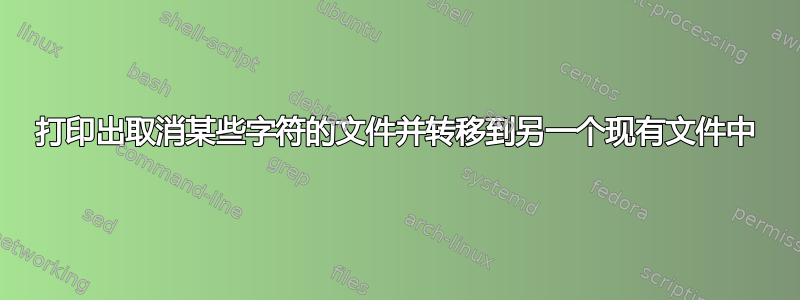 打印出取消某些字符的文件并转移到另一个现有文件中