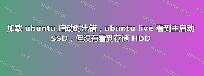 加载 ubuntu 启动时出错，ubuntu live 看到主启动 SSD，但没有看到存储 HDD