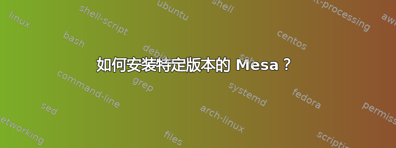 如何安装特定版本的 Mesa？