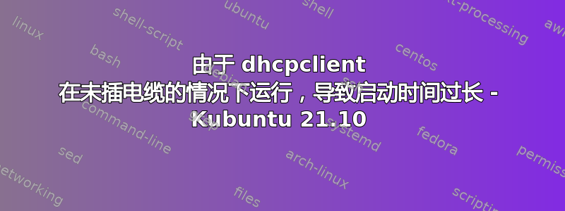 由于 dhcpclient 在未插电缆的情况下运行，导致启动时间过长 - Kubuntu 21.10