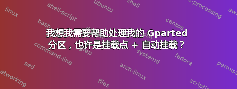 我想我需要帮助处理我的 Gparted 分区，也许是挂载点 + 自动挂载？