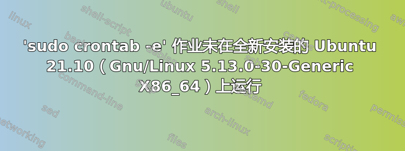 'sudo crontab -e' 作业未在全新安装的 Ubuntu 21.10（Gnu/Linux 5.13.0-30-Generic X86_64）上运行