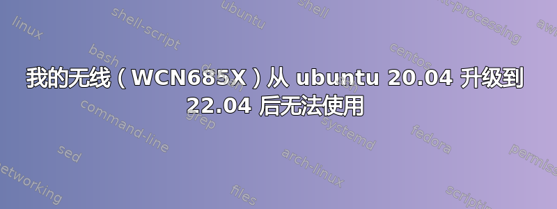 我的无线（WCN685X）从 ubuntu 20.04 升级到 22.04 后无法使用