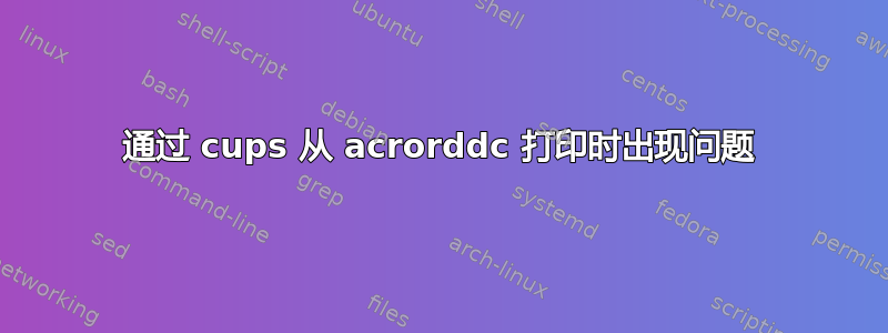 通过 cups 从 acrorddc 打印时出现问题