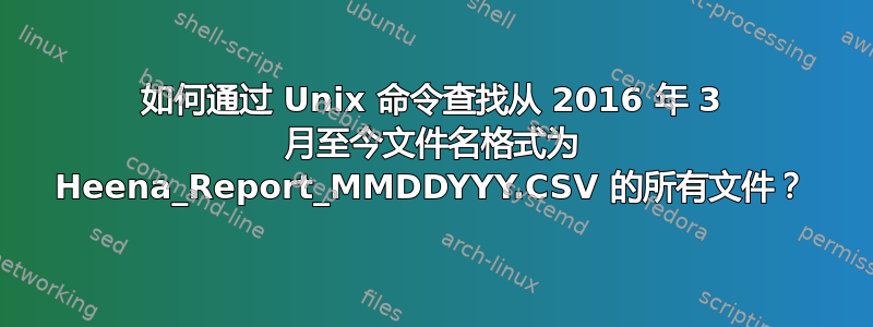 如何通过 Unix 命令查找从 2016 年 3 月至今文件名格式为 Heena_Report_MMDDYYY.CSV 的所有文件？