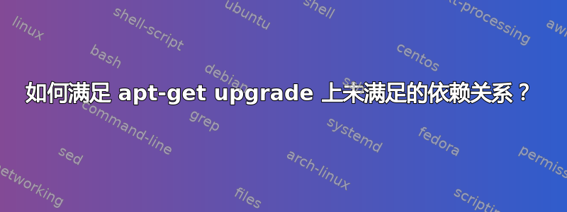 如何满足 apt-get upgrade 上未满足的依赖关系？