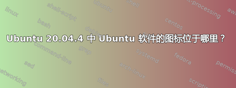 Ubuntu 20.04.4 中 Ubuntu 软件的图标位于哪里？