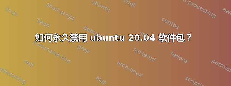 如何永久禁用 ubuntu 20.04 软件包？