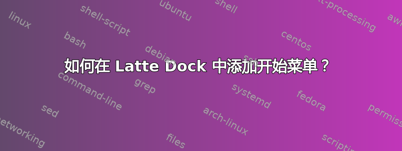 如何在 Latte Dock 中添加开始菜单？