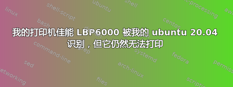 我的打印机佳能 LBP6000 被我的 ubuntu 20.04 识别，但它仍然无法打印