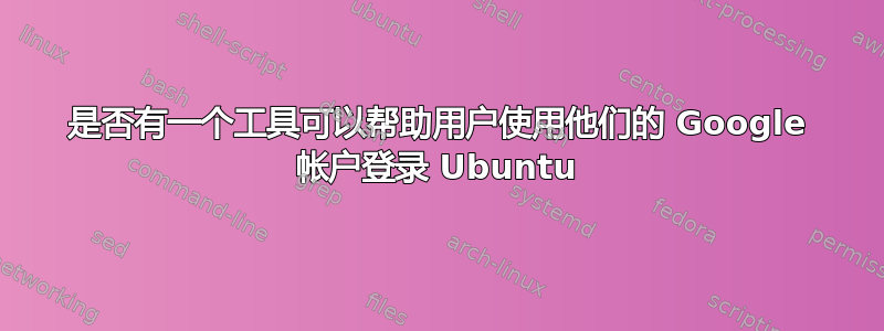 是否有一个工具可以帮助用户使用他们的 Google 帐户登录 Ubuntu