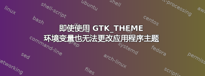 即使使用 GTK_THEME 环境变量也无法更改应用程序主题