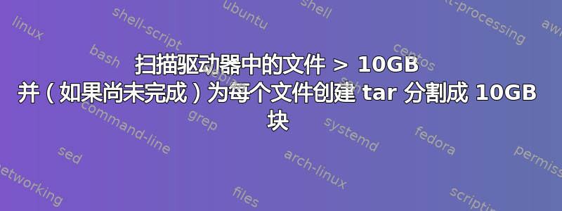 扫描驱动器中的文件 > 10GB 并（如果尚未完成）为每个文件创建 tar 分割成 10GB 块