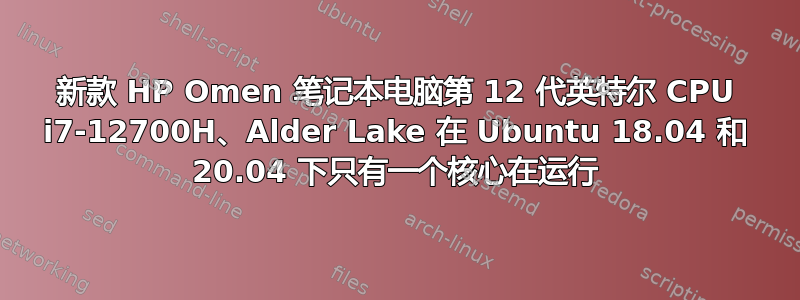 新款 HP Omen 笔记本电脑第 12 代英特尔 CPU i7-12700H、Alder Lake 在 Ubuntu 18.04 和 20.04 下只有一个核心在运行