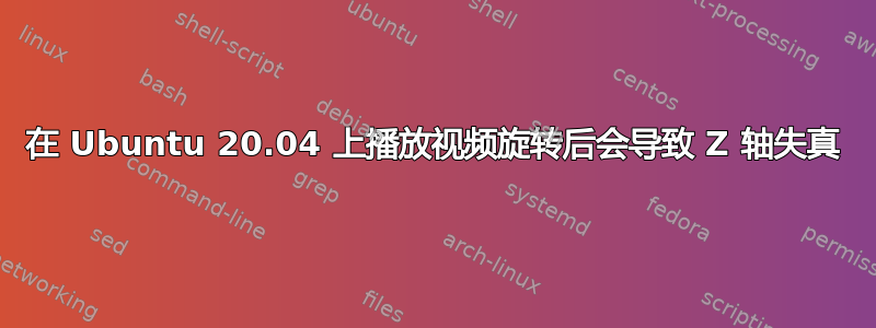 在 Ubuntu 20.04 上播放视频旋转后会导致 Z 轴失真