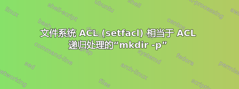 文件系统 ACL (setfacl) 相当于 ACL 递归处理的“mkdir -p”