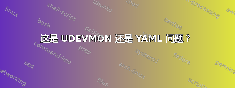 这是 UDEVMON 还是 YAML 问题？