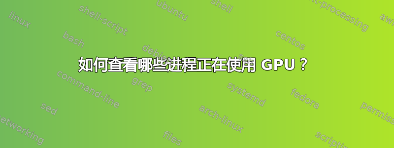 如何查看哪些进程正在使用 GPU？