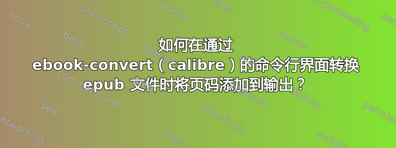 如何在通过 ebook-convert（calibre）的命令行界面转换 epub 文件时将页码添加到输出？