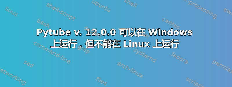 Pytube v. 12.0.0 可以在 Windows 上运行，但不能在 Linux 上运行