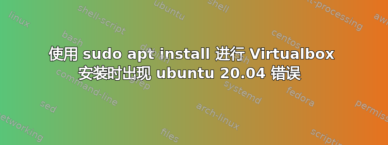 使用 sudo apt install 进行 Virtualbox 安装时出现 ubuntu 20.04 错误 