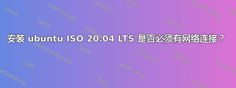 安装 ubuntu ISO 20.04 LTS 是否必须有网络连接？