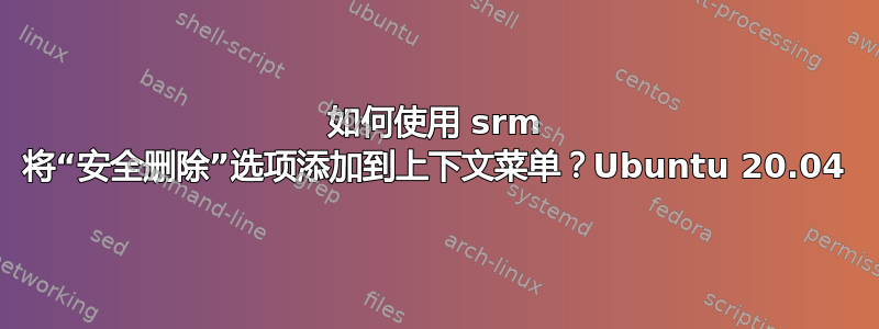 如何使用 srm 将“安全删除”选项添加到上下文菜单？Ubuntu 20.04