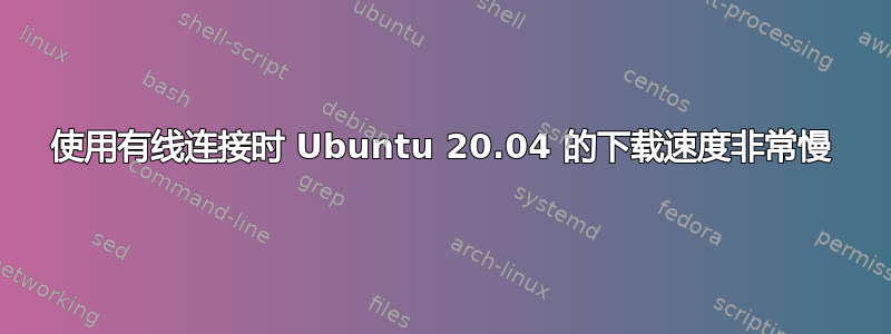 使用有线连接时 Ubuntu 20.04 的下载速度非常慢