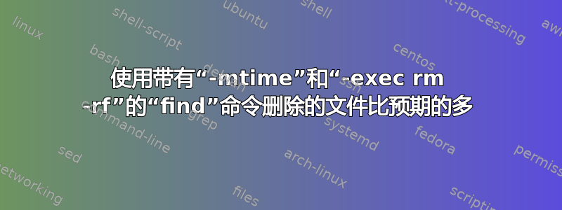 使用带有“-mtime”和“-exec rm -rf”的“find”命令删除的文件比预期的多