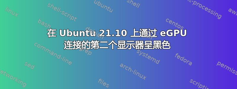 在 Ubuntu 21.10 上通过 eGPU 连接的第二个显示器呈黑色