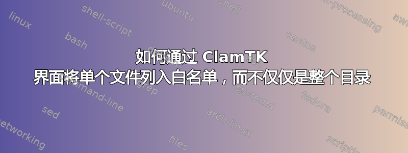 如何通过 ClamTK 界面将单个文件列入白名单，而不仅仅是整个目录