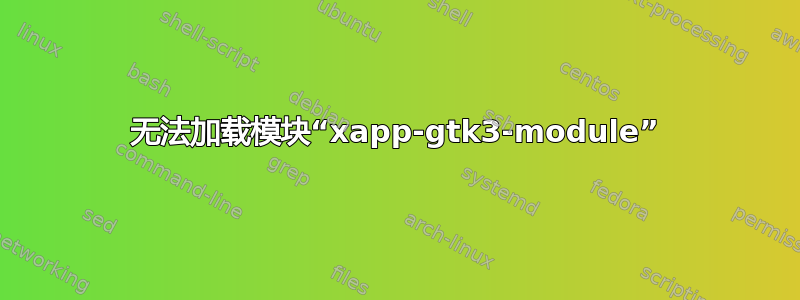 无法加载模块“xapp-gtk3-module”