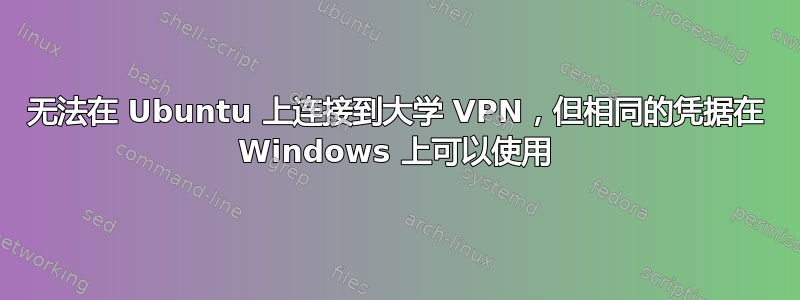 无法在 Ubuntu 上连接到大学 VPN，但相同的凭据在 Windows 上可以使用