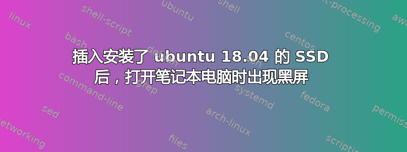 插入安装了 ubuntu 18.04 的 SSD 后，打开笔记本电脑时出现黑屏