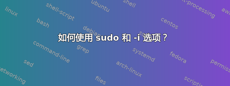 如何使用 sudo 和 -i 选项？