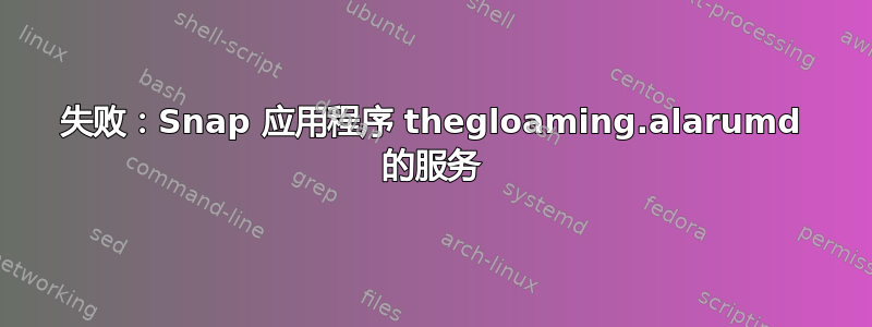 失败：Snap 应用程序 thegloaming.alarumd 的服务