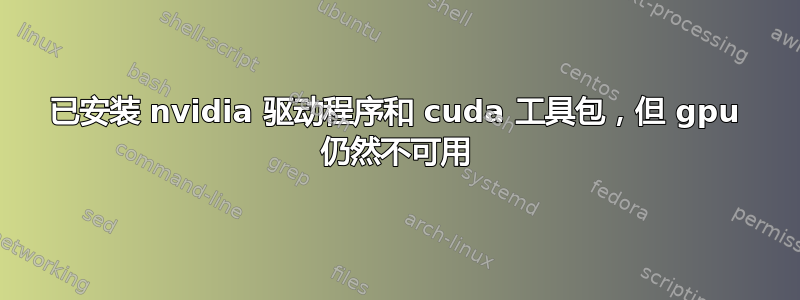 已安装 nvidia 驱动程序和 cuda 工具包，但 gpu 仍然不可用