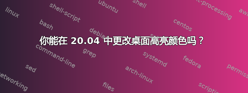 你能在 20.04 中更改桌面高亮颜色吗？