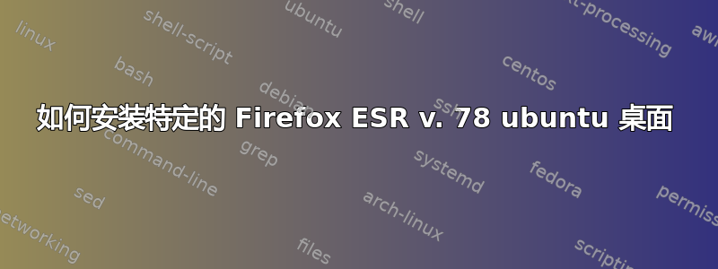 如何安装特定的 Firefox ESR v. 78 ubuntu 桌面