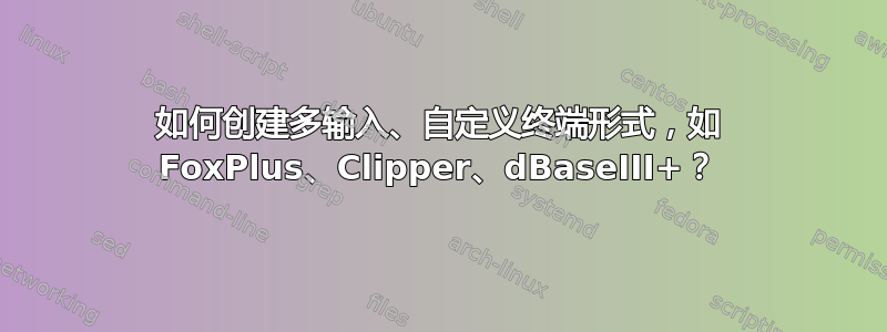 如何创建多输入、自定义终端形式，如 FoxPlus、Clipper、dBaseIII+？