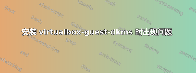安装 virtualbox-guest-dkms 时出现问题