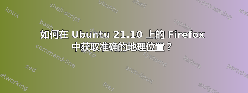 如何在 Ubuntu 21.10 上的 Firefox 中获取准确的地理位置？