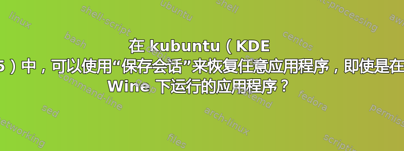 在 kubuntu（KDE 5）中，可以使用“保存会话”来恢复任意应用程序，即使是在 Wine 下运行的应用程序？