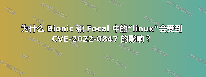 为什么 Bionic 和 Focal 中的“linux”会受到 CVE-2022-0847 的影响？