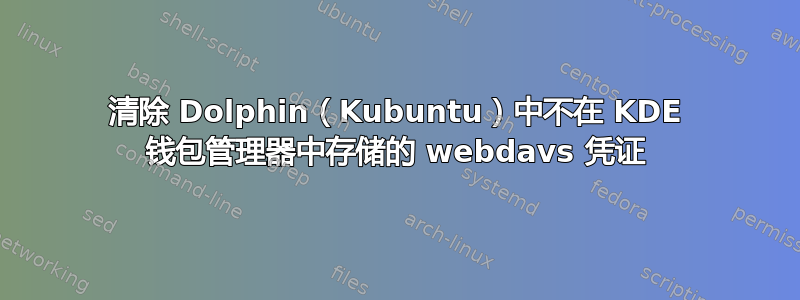 清除 Dolphin（Kubuntu）中不在 KDE 钱包管理器中存储的 webdavs 凭证