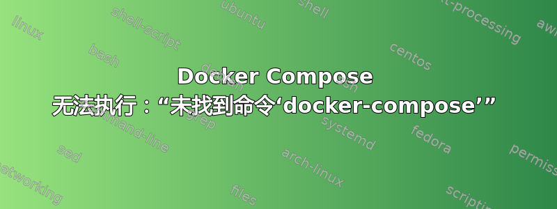 Docker Compose 无法执行：“未找到命令‘docker-compose’”