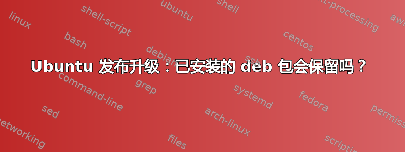 Ubuntu 发布升级：已安装的 deb 包会保留吗？